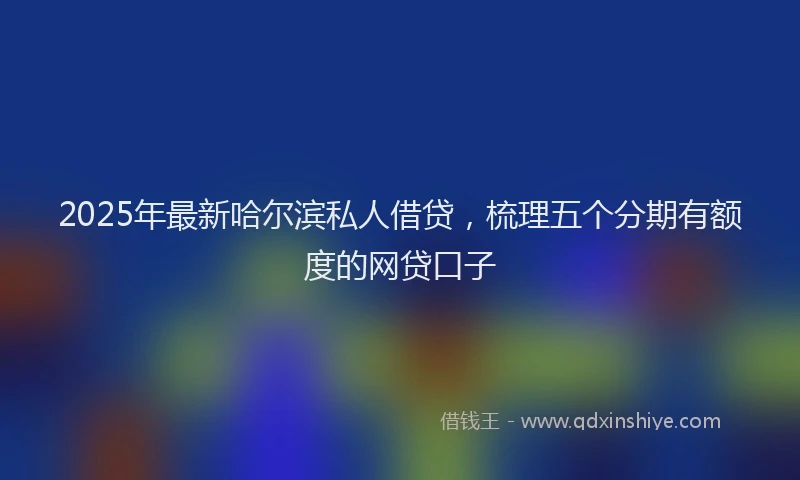 2025年最新哈尔滨私人借贷，梳理五个分期有额度的网贷口子