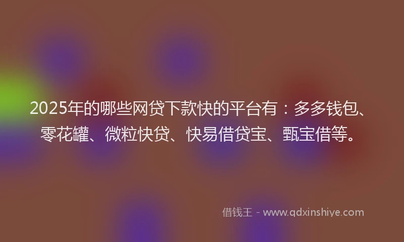 2025年的哪些网贷下款快的平台有：多多钱包、零花罐、微粒快贷、快易借贷宝、甄宝借等。