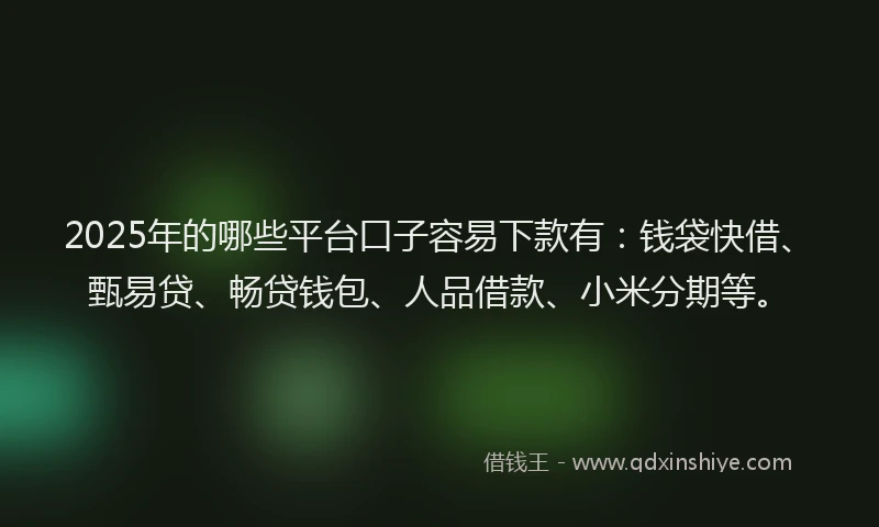 2025年的哪些平台口子容易下款有：钱袋快借、甄易贷、畅贷钱包、人品借款、小米分期等。