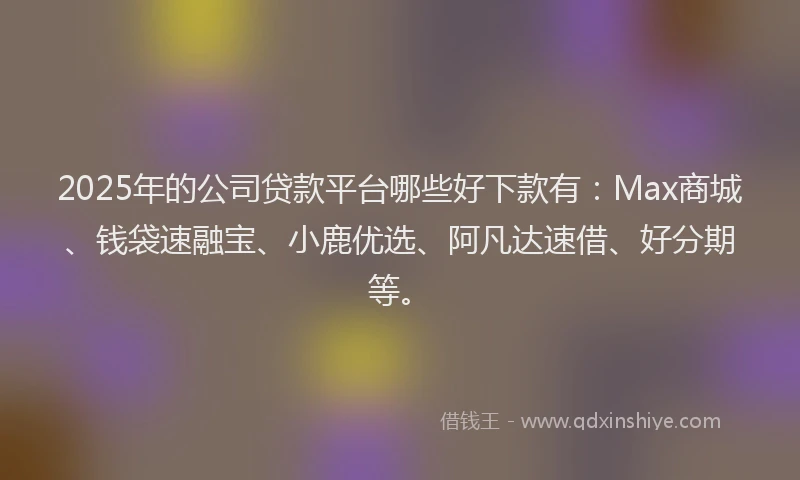 2025年的公司贷款平台哪些好下款有：Max商城、钱袋速融宝、小鹿优选、阿凡达速借、好分期等。