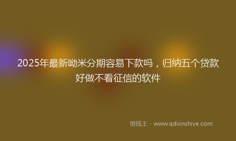 2025年最新呦米分期容易下款吗，归纳五个贷款好做不看征信的软件