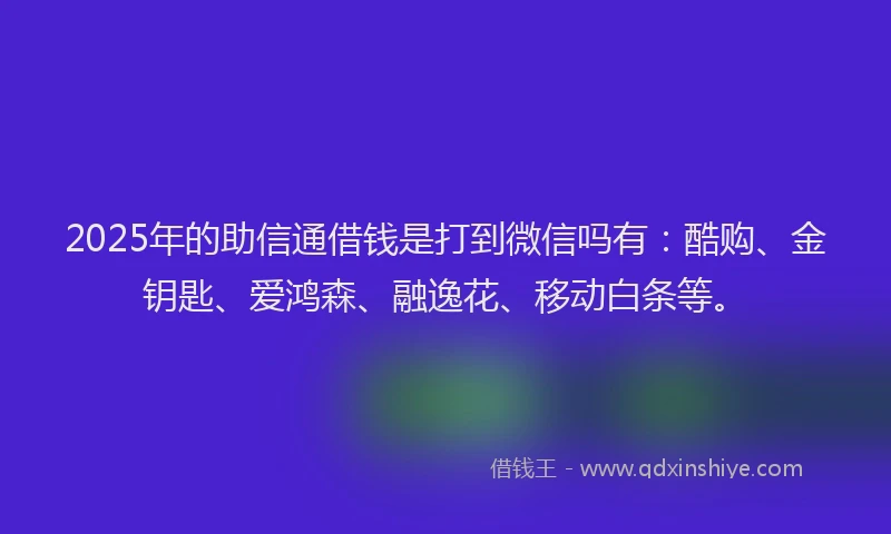 2025年的助信通借钱是打到微信吗有：酷购、金钥匙、爱鸿森、融逸花、移动白条等。