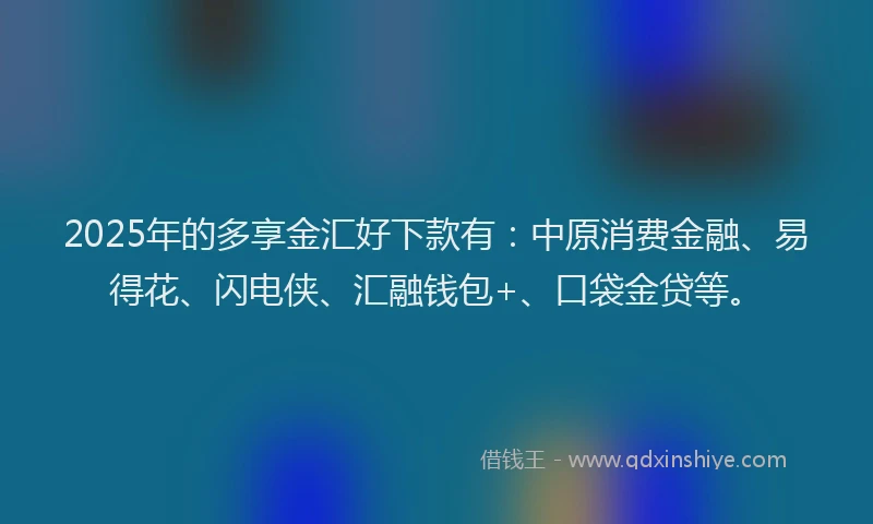 2025年的多享金汇好下款有：中原消费金融、易得花、闪电侠、汇融钱包+、口袋金贷等。