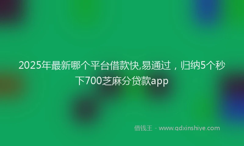2025年最新哪个平台借款快,易通过，归纳5个秒下700芝麻分贷款app