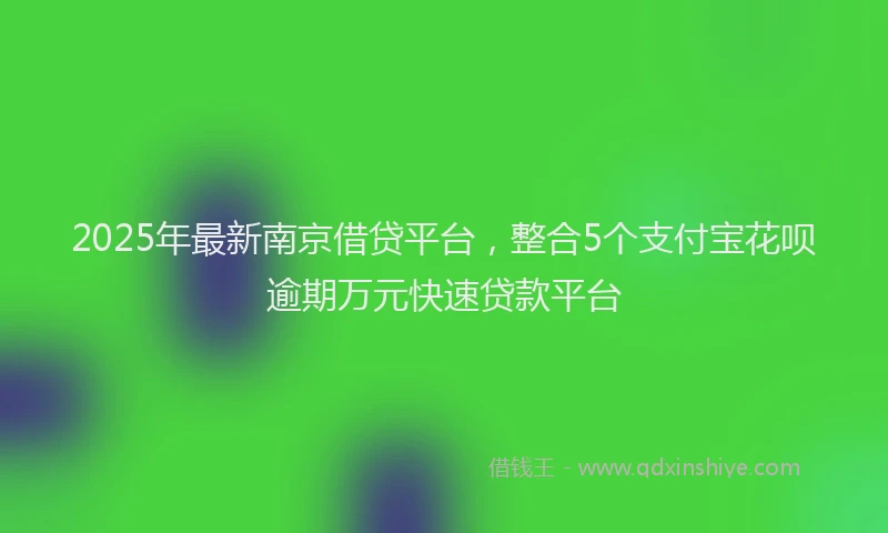 2025年最新南京借贷平台，整合5个支付宝花呗逾期万元快速贷款平台