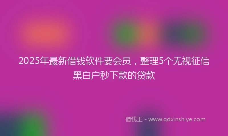 2025年最新借钱软件要会员，整理5个无视征信黑白户秒下款的贷款