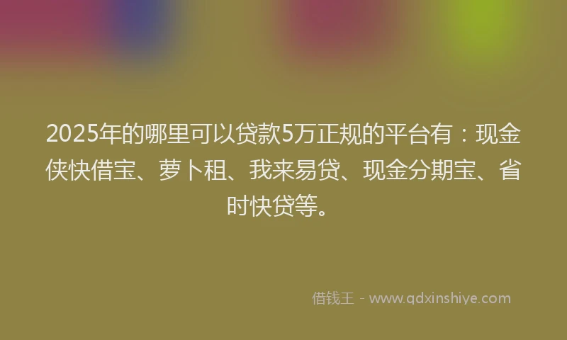 2025年的哪里可以贷款5万正规的平台有：现金侠快借宝、萝卜租、我来易贷、现金分期宝、省时快贷等。