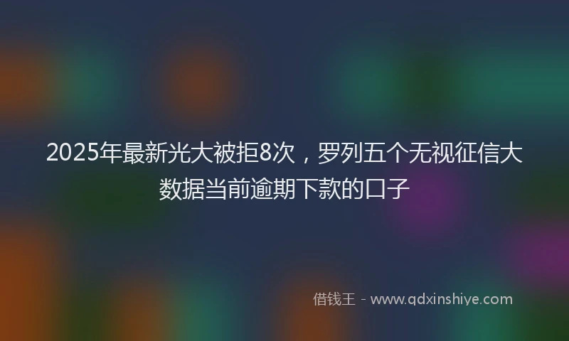 2025年最新光大被拒8次，罗列五个无视征信大数据当前逾期下款的口子