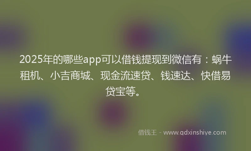 2025年的哪些app可以借钱提现到微信有：蜗牛租机、小吉商城、现金流速贷、钱速达、快借易贷宝等。