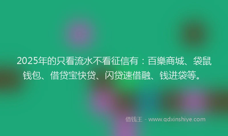 2025年的只看流水不看征信有：百樂商城、袋鼠钱包、借贷宝快贷、闪贷速借融、钱进袋等。