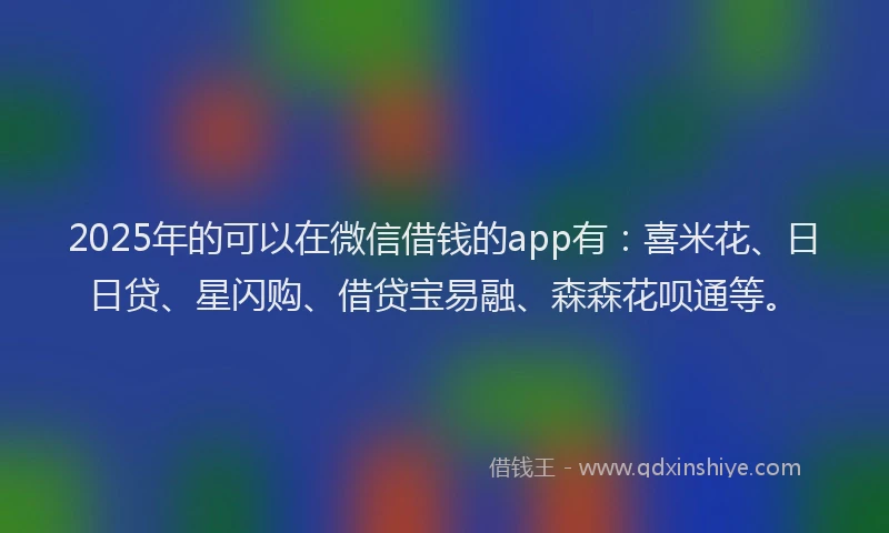 2025年的可以在微信借钱的app有：喜米花、日日贷、星闪购、借贷宝易融、森森花呗通等。