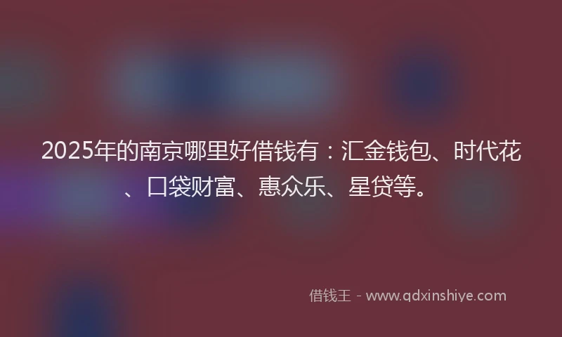 2025年的南京哪里好借钱有：汇金钱包、时代花、口袋财富、惠众乐、星贷等。