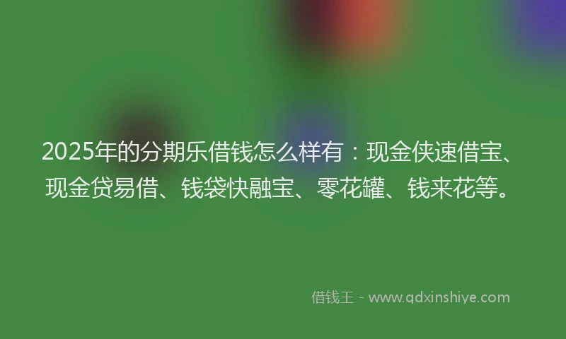 2025年的分期乐借钱怎么样有：现金侠速借宝、现金贷易借、钱袋快融宝、零花罐、钱来花等。