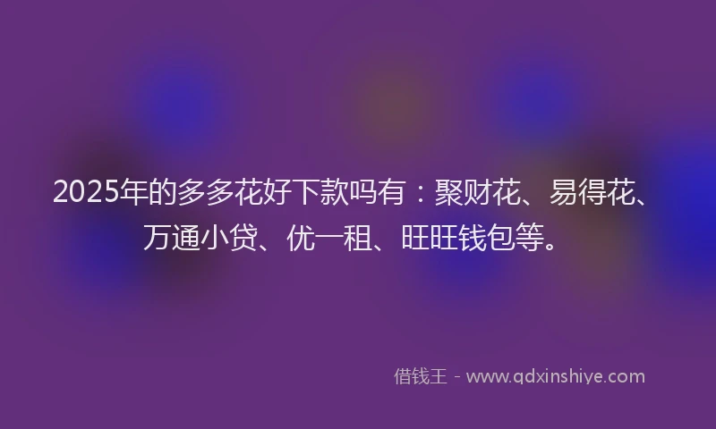2025年的多多花好下款吗有：聚财花、易得花、万通小贷、优一租、旺旺钱包等。