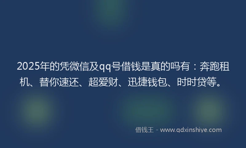 2025年的凭微信及qq号借钱是真的吗有：奔跑租机、替你速还、超爱财、迅捷钱包、时时贷等。
