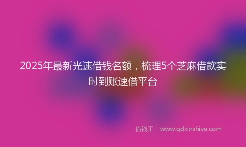 2025年最新光速借钱名额，梳理5个芝麻借款实时到账速借平台
