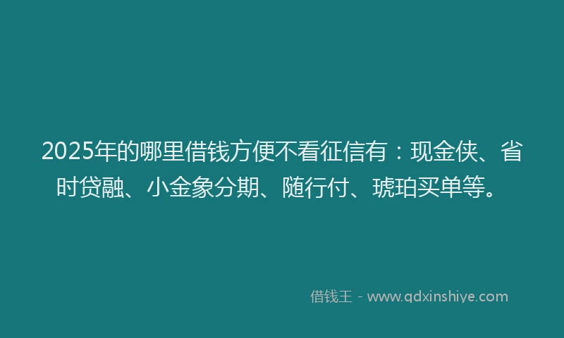 2025年的哪里借钱方便不看征信有：现金侠、省时贷融、小金象分期、随行付、琥珀买单等。