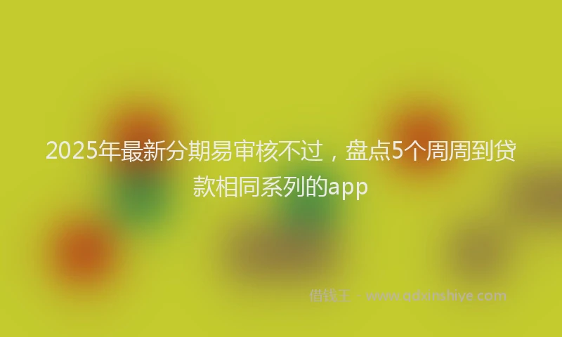 2025年最新分期易审核不过，盘点5个周周到贷款相同系列的app