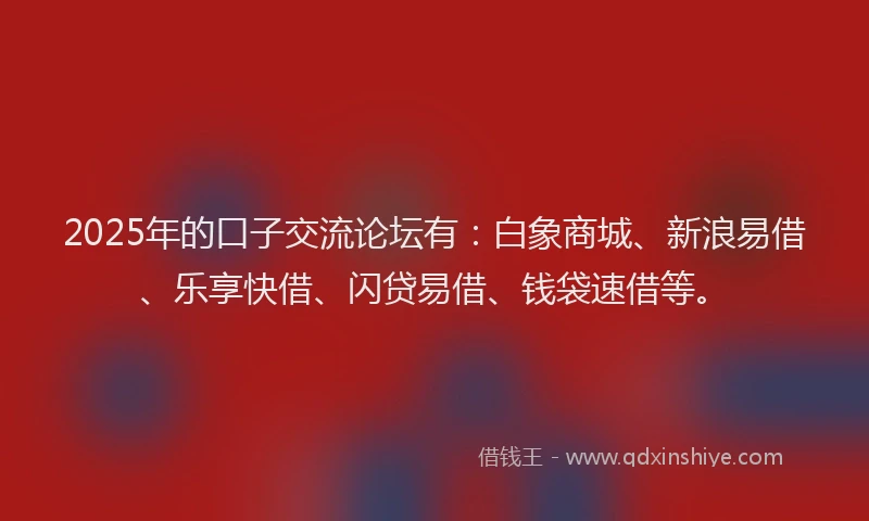 2025年的口子交流论坛有：白象商城、新浪易借、乐享快借、闪贷易借、钱袋速借等。