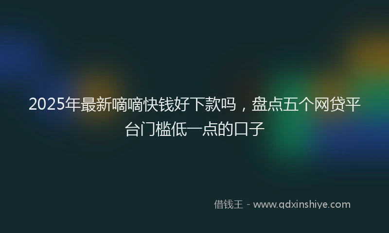 2025年最新嘀嘀快钱好下款吗，盘点五个网贷平台门槛低一点的口子