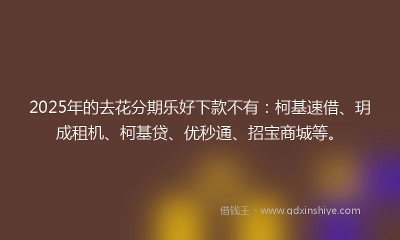 2025年的去花分期乐好下款不有：柯基速借、玥成租机、柯基贷、优秒通、招宝商城等。