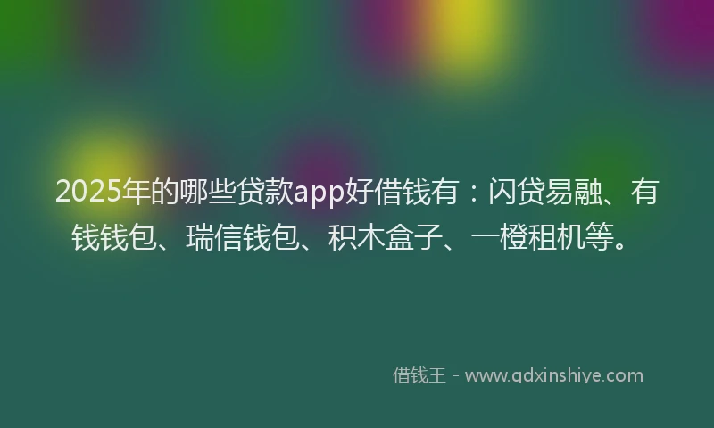 2025年的哪些贷款app好借钱有：闪贷易融、有钱钱包、瑞信钱包、积木盒子、一橙租机等。