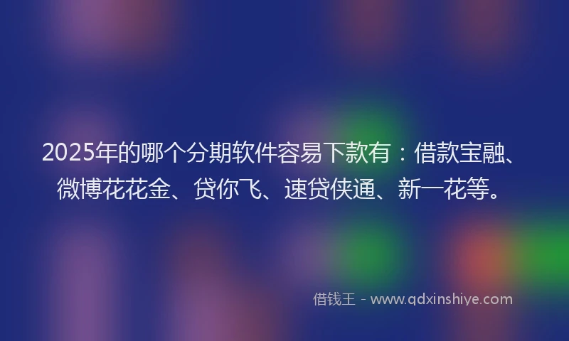 2025年的哪个分期软件容易下款有：借款宝融、微博花花金、贷你飞、速贷侠通、新一花等。