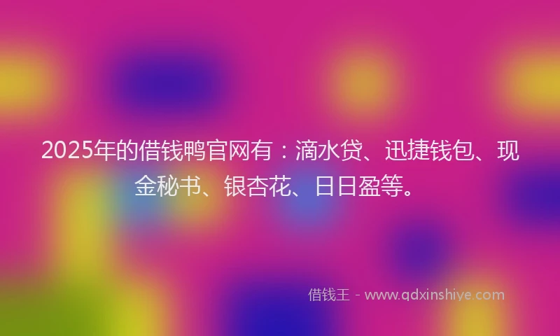 2025年的借钱鸭官网有：滴水贷、迅捷钱包、现金秘书、银杏花、日日盈等。