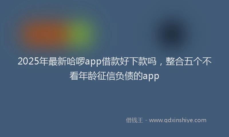 2025年最新哈啰app借款好下款吗，整合五个不看年龄征信负债的app