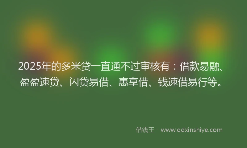 2025年的多米贷一直通不过审核有：借款易融、盈盈速贷、闪贷易借、惠享借、钱速借易行等。