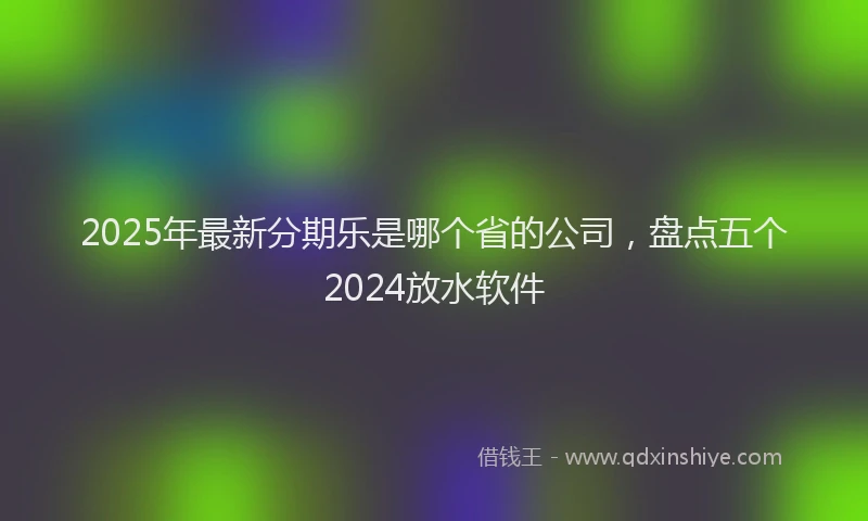 2025年最新分期乐是哪个省的公司，盘点五个2024放水软件