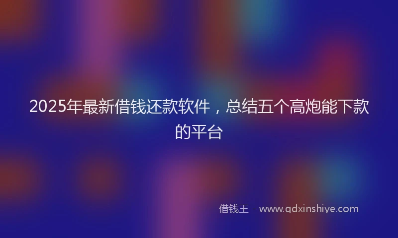 2025年最新借钱还款软件，总结五个高炮能下款的平台