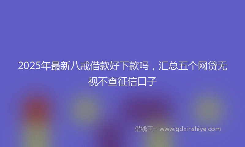 2025年最新八戒借款好下款吗，汇总五个网贷无视不查征信口子