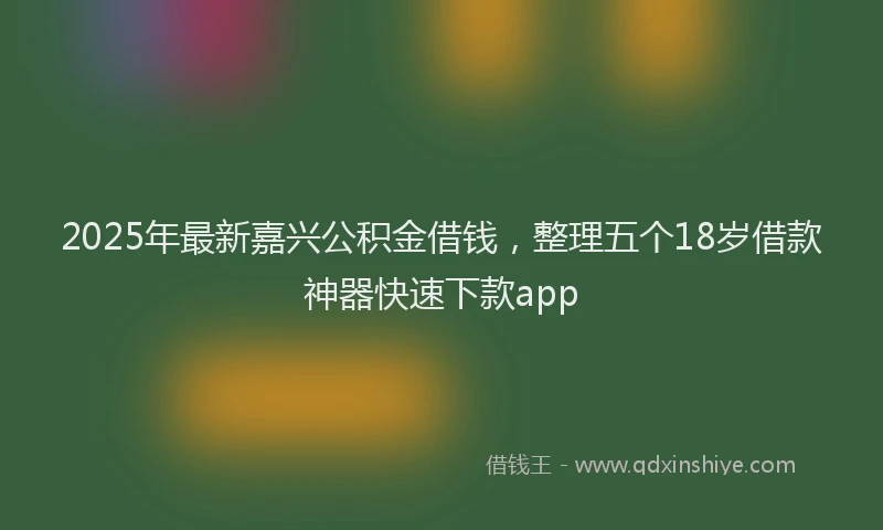 2025年最新嘉兴公积金借钱，整理五个18岁借款神器快速下款app
