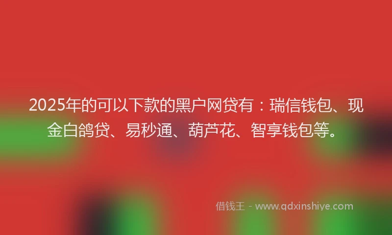 2025年的可以下款的黑户网贷有：瑞信钱包、现金白鸽贷、易秒通、葫芦花、智享钱包等。