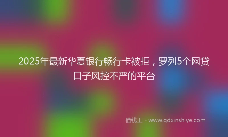 2025年最新华夏银行畅行卡被拒，罗列5个网贷口子风控不严的平台