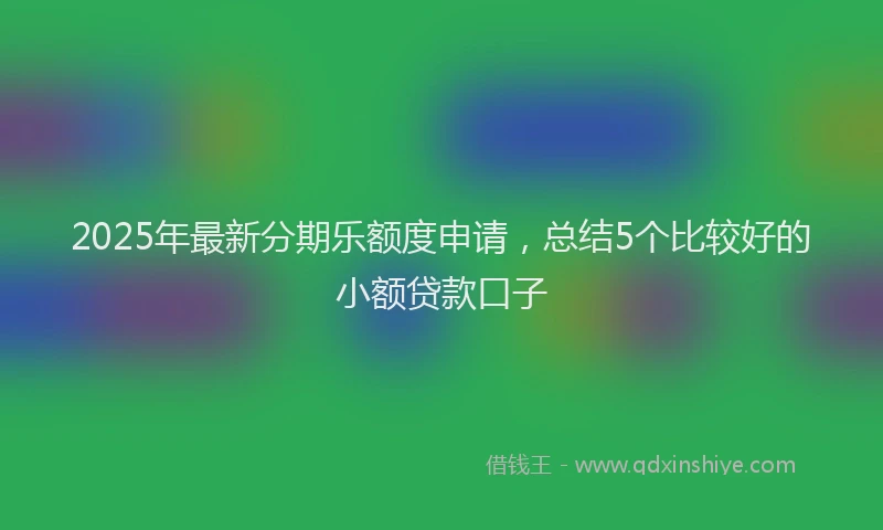 2025年最新分期乐额度申请，总结5个比较好的小额贷款口子