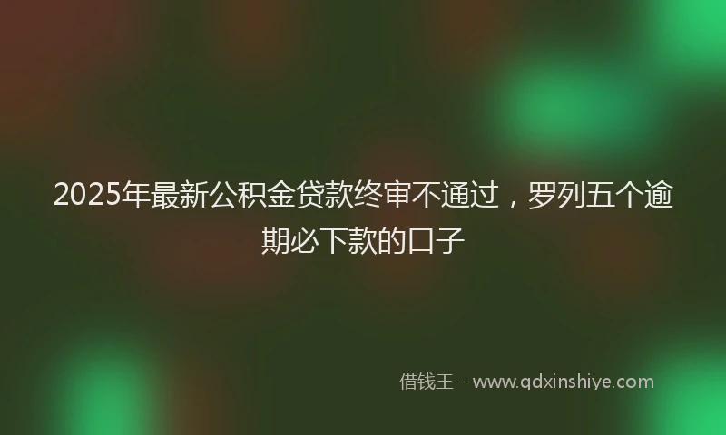 2025年最新公积金贷款终审不通过，罗列五个逾期必下款的口子