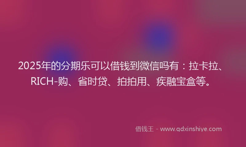 2025年的分期乐可以借钱到微信吗有：拉卡拉、RICH-购、省时贷、拍拍用、疾融宝盒等。