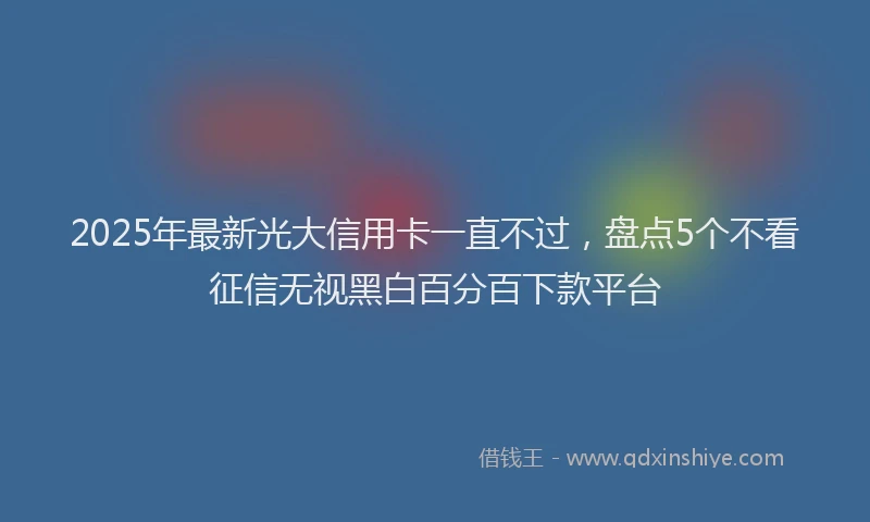 2025年最新光大信用卡一直不过，盘点5个不看征信无视黑白百分百下款平台