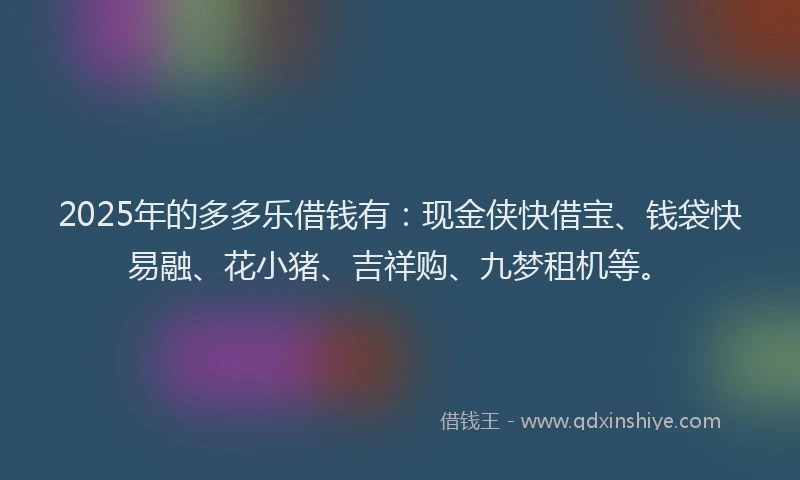 2025年的多多乐借钱有：现金侠快借宝、钱袋快易融、花小猪、吉祥购、九梦租机等。