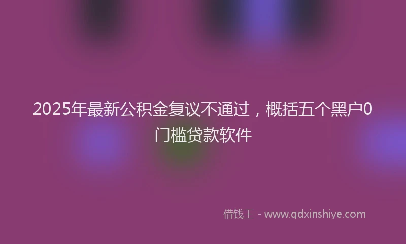 2025年最新公积金复议不通过，概括五个黑户0门槛贷款软件