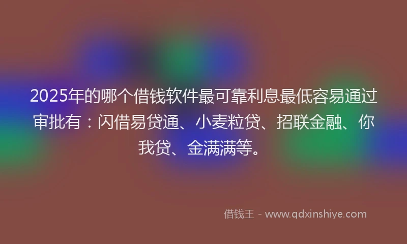 2025年的哪个借钱软件最可靠利息最低容易通过审批有：闪借易贷通、小麦粒贷、招联金融、你我贷、金满满等。