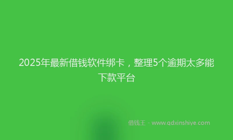 2025年最新借钱软件绑卡，整理5个逾期太多能下款平台