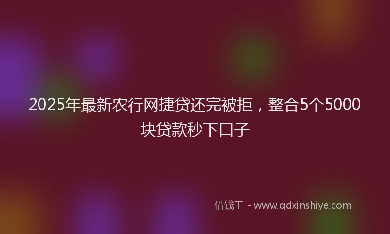 2025年最新农行网捷贷还完被拒，整合5个5000块贷款秒下口子