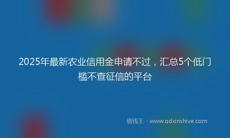 2025年最新农业信用金申请不过，汇总5个低门槛不查征信的平台