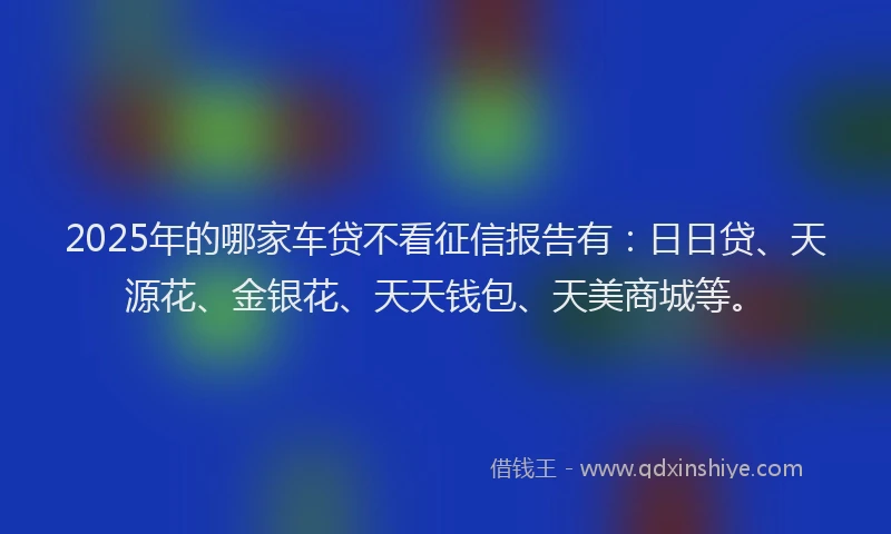 2025年的哪家车贷不看征信报告有：日日贷、天源花、金银花、天天钱包、天美商城等。
