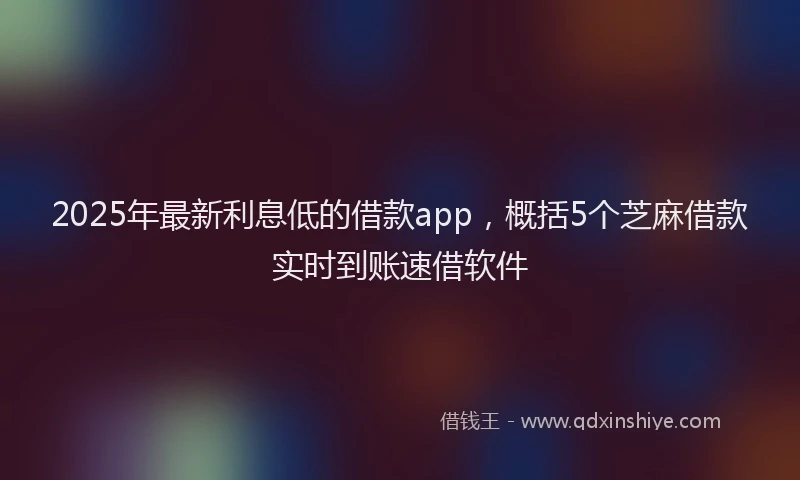 2025年最新利息低的借款app，概括5个芝麻借款实时到账速借软件