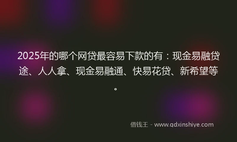 2025年的哪个网贷最容易下款的有：现金易融贷途、人人拿、现金易融通、快易花贷、新希望等。