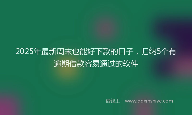 2025年最新周末也能好下款的口子，归纳5个有逾期借款容易通过的软件